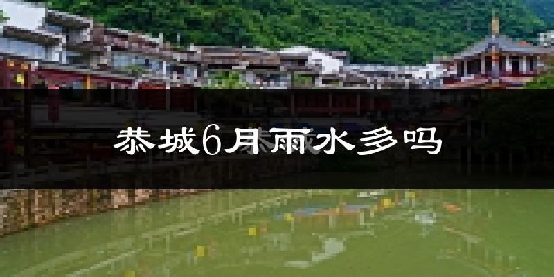 恭城6月雨水多吗?