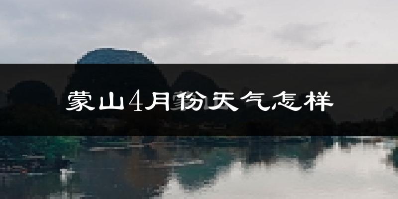 蒙山县4月份天气如何?天气冷热情况分析
