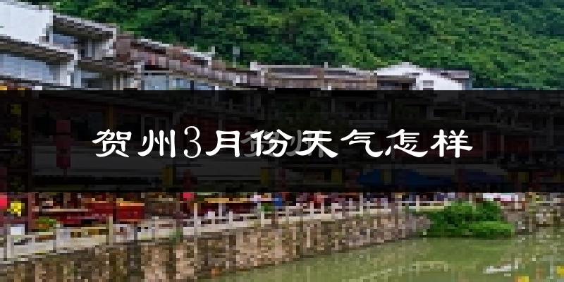 贺州3月份天气如何?冷热变化大吗?