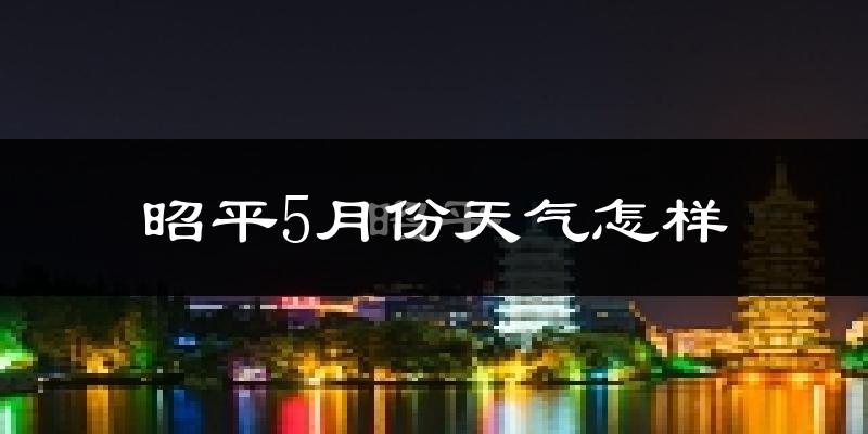 昭平县5月份天气如何?很热吗?