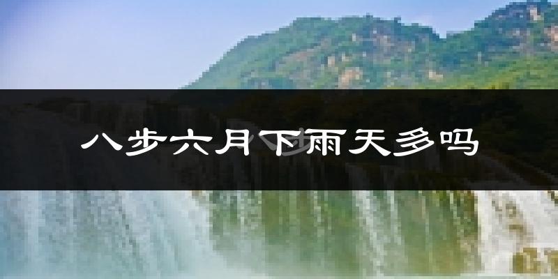 八步六月下雨天多吗?八步6月份降雨量多少?
