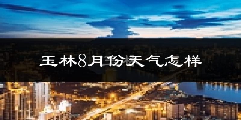 玉林市8月份天气如何?很热吗?