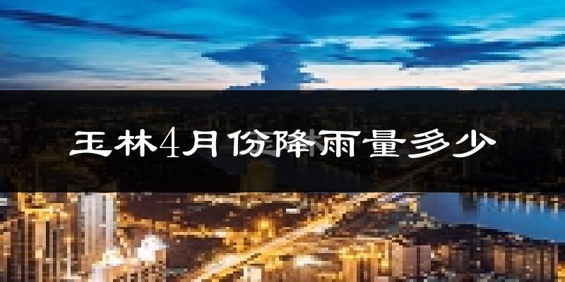 玉林4月份降雨量多少?玉林四月下雨多吗?