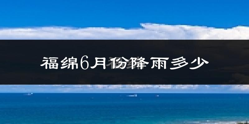 福绵6月份降雨多少?