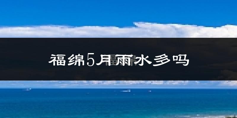 福绵5月雨水多吗?