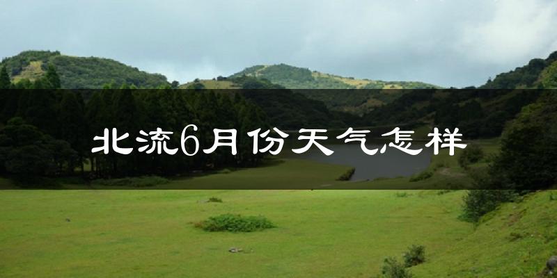 北流6月份天气如何?很热吗?