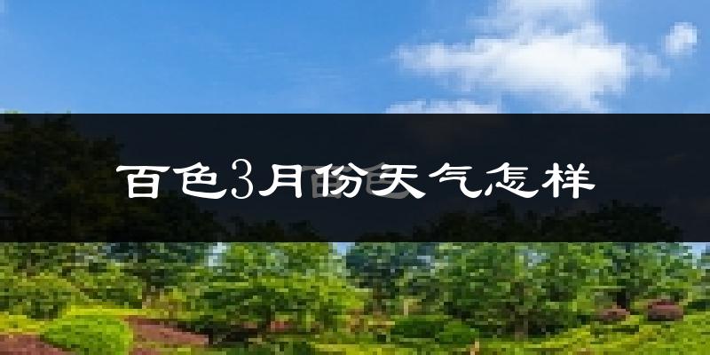 百色市3月份天气如何?冷热情况怎么样?