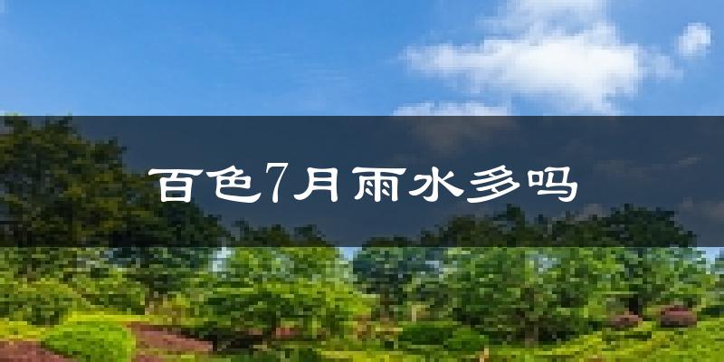 百色7月雨水多吗?