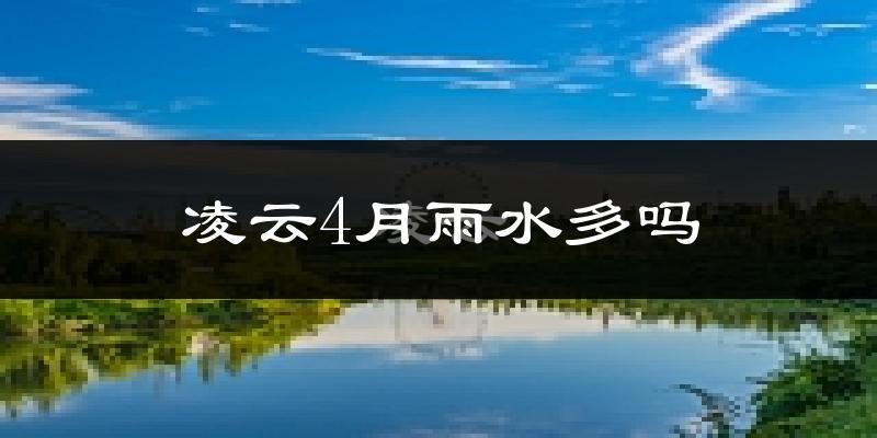 凌云4月雨水多吗?