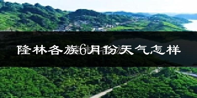 隆林各族自治县6月份天气如何?很热吗?