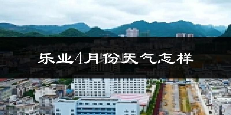 乐业市4月份天气如何?冷热情况分析
