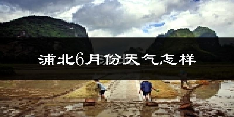 浦北县6月份天气如何?很热吗?