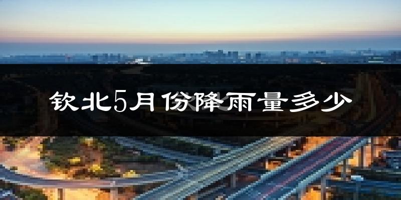 钦北5月份降雨量多少?钦北五月下雨多吗?