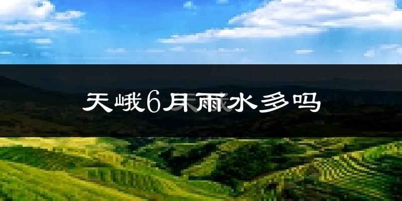 天峨6月雨水多吗?