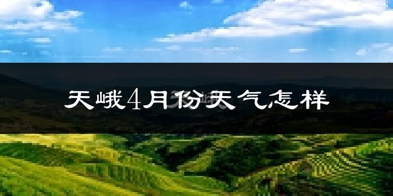 天峨县4月份天气如何?冷热情况怎么样?