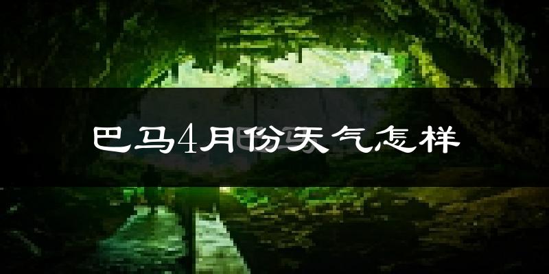 巴马瑶族自治县4月份天气如何?天气冷热情况分析