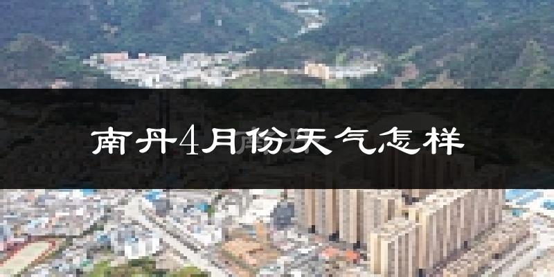 南丹县4月份天气如何?天气冷热情况分析