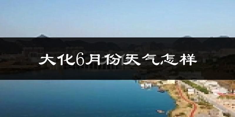 大化瑶族自治县6月份天气如何?很热吗?