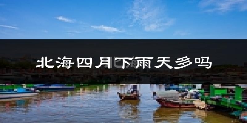 北海四月下雨天多吗?北海4月份降雨量多少?