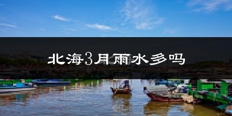 北海3月雨水多吗?