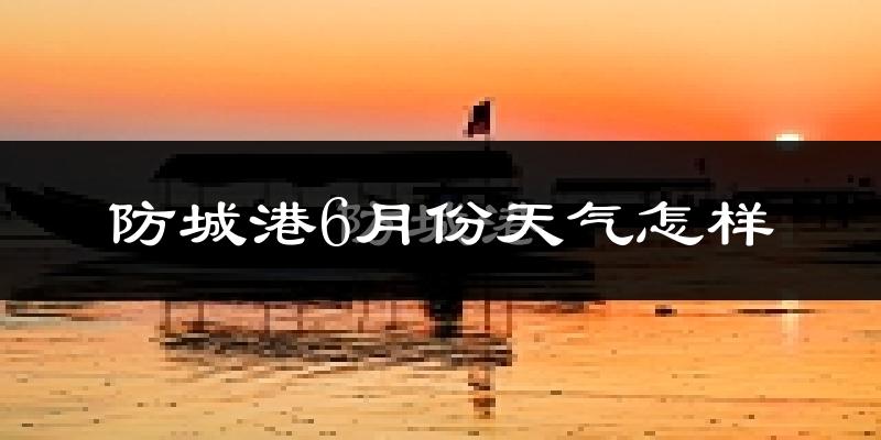 防城港6月份天气如何?很热吗?