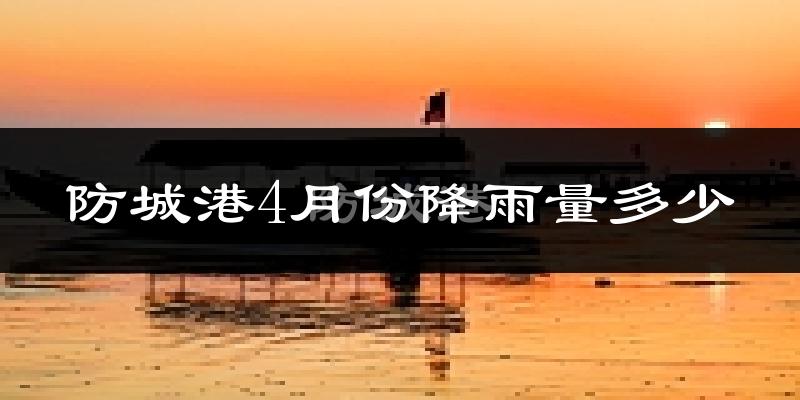 防城港4月份降雨量多少?防城港四月下雨多吗?