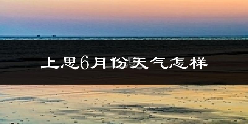 上思县6月份天气如何?很热吗?