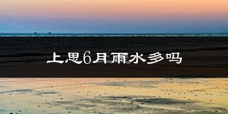 上思6月雨水多吗?