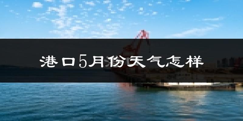 港口5月份天气怎样?港口五月冷吗?