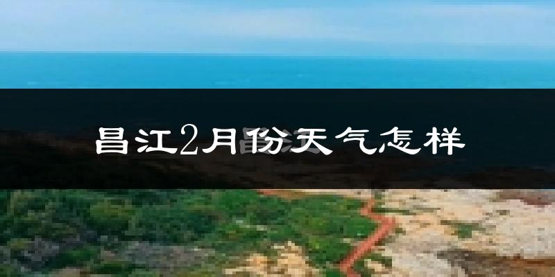 昌江黎族自治县2月份天气如何?冷热情况分析