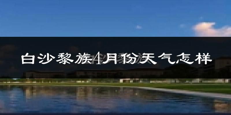 白沙黎族自治县4月份天气如何?很热吗?