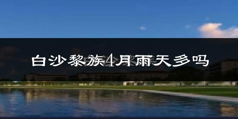白沙黎族4月雨天多吗?