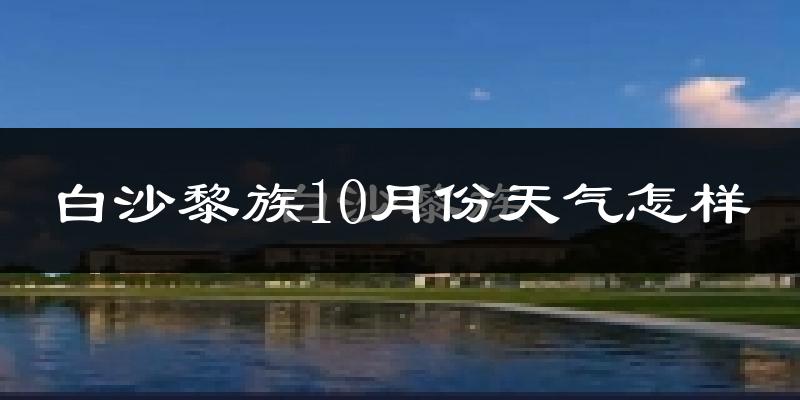 白沙黎族10月份天气怎样?白沙黎族十月冷不冷?