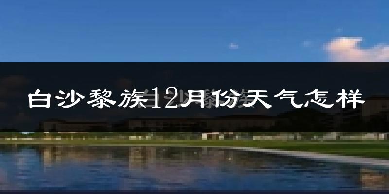 白沙黎族12月份天气怎样?白沙黎族十二月冷吗?