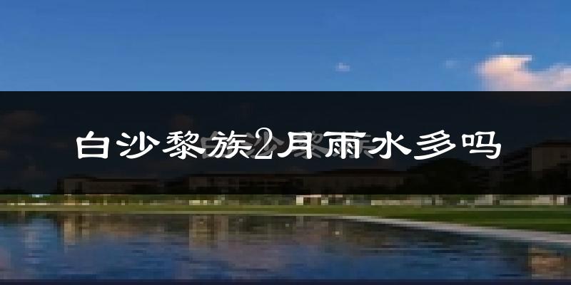 白沙黎族2月雨水多吗?