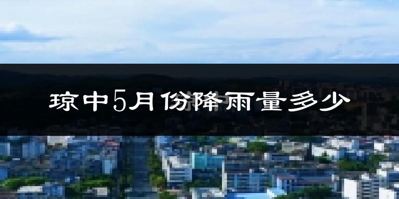 琼中5月份降雨量多少?琼中五月下雨多吗?