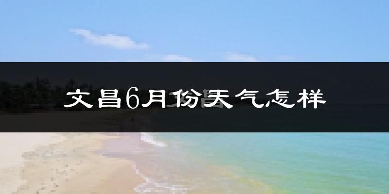 文昌6月份天气如何?很热吗?