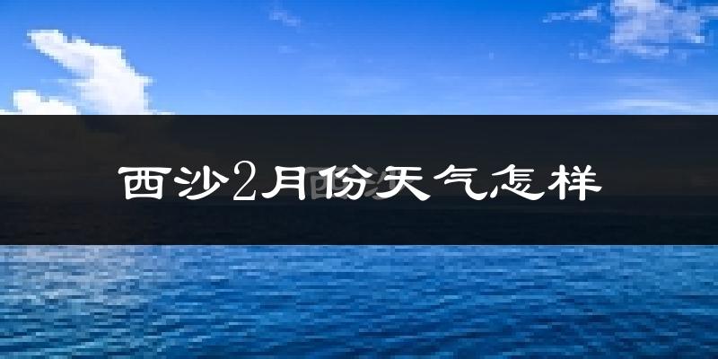 西沙2月份天气如何?很热吗?