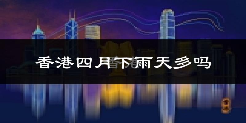 香港四月下雨天多吗?香港4月份降雨量多少?