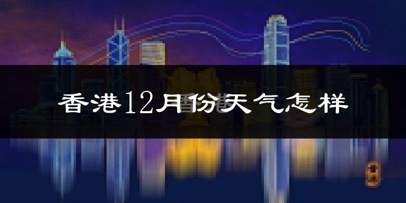 香港12月份天气怎样?香港十二月冷不冷?