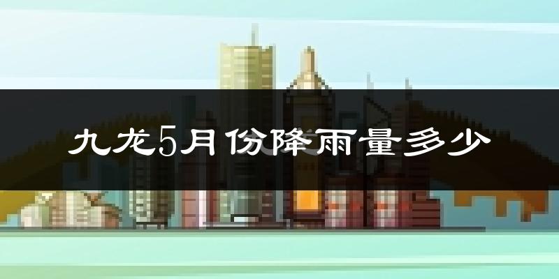 九龙5月份降雨量多少?九龙五月下雨多吗?