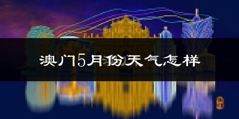 澳门5月份天气如何?很热吗?