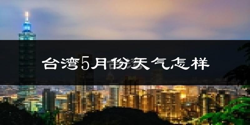 台湾5月份天气如何?很热吗?基于2024-2026年历史数据分析