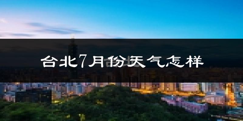 台北市7月份天气如何?很热吗?