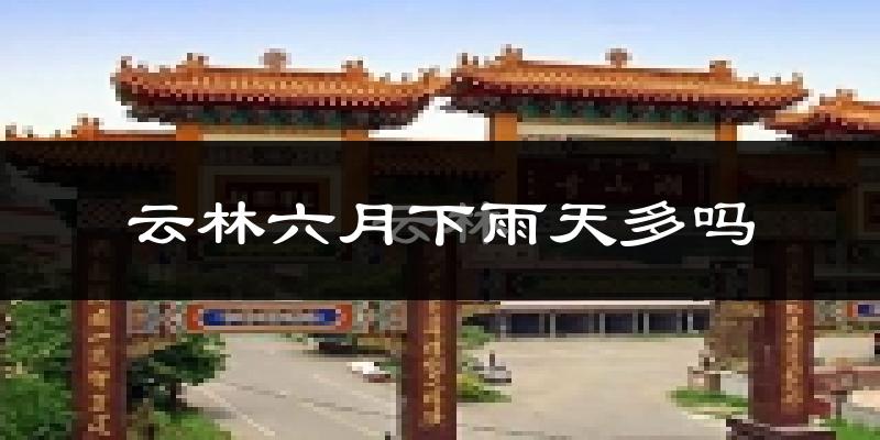 云林六月下雨天多吗?云林6月份降雨量多少?